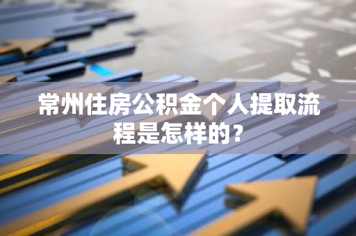 常州住房公积金个人提取流程是怎样的？