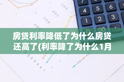 房贷利率降低了为什么房贷还高了(利率降了为什么1月份贷款还的更多)