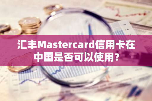 汇丰Mastercard信用卡在中国是否可以使用？
