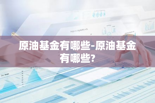 原油基金有哪些-原油基金有哪些?