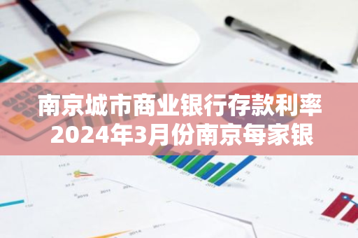 南京城市商业银行存款利率 2024年3月份南京每家银行的利率