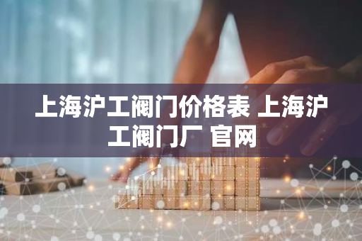 上海沪工阀门价格表 上海沪工阀门厂 官网