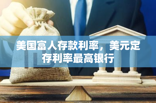美国富人存款利率，美元定存利率最高银行