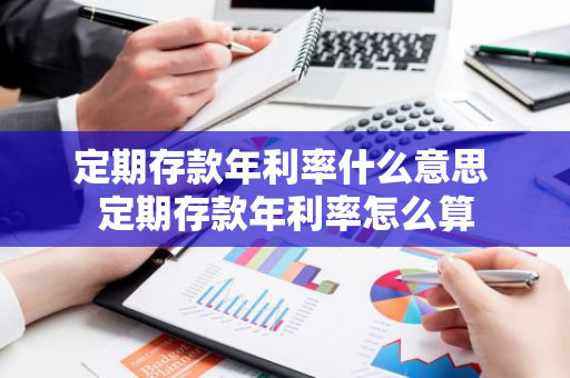 定期存款年利率什么意思 定期存款年利率怎么算