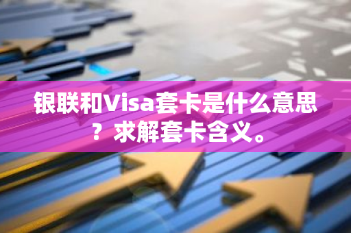 银联和Visa套卡是什么意思？求解套卡含义。