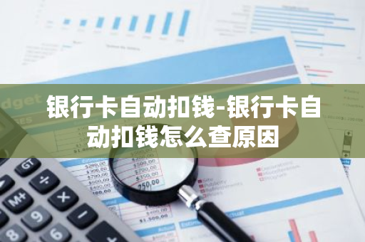 银行卡自动扣钱-银行卡自动扣钱怎么查原因