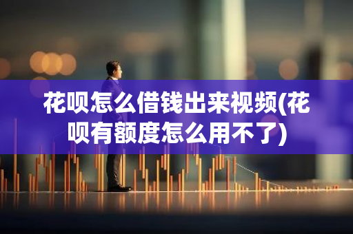 花呗怎么借钱出来视频(花呗有额度怎么用不了)
