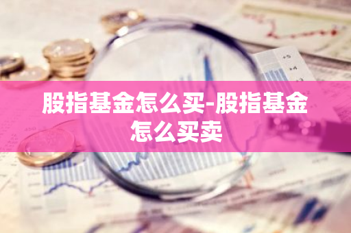 股指基金怎么买-股指基金怎么买卖