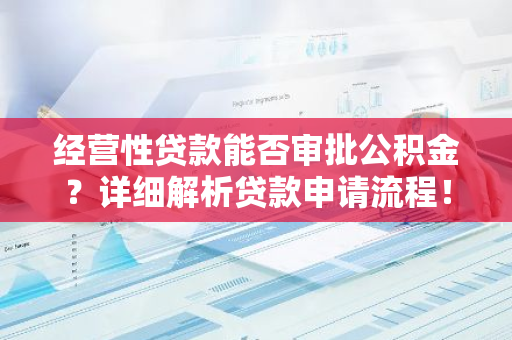 经营性贷款能否审批公积金？详细解析贷款申请流程！