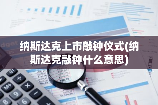 纳斯达克上市敲钟仪式(纳斯达克敲钟什么意思)