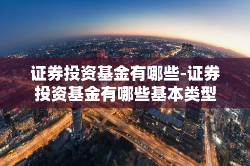 证券投资基金有哪些-证券投资基金有哪些基本类型