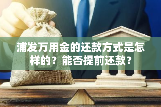 浦发万用金的还款方式是怎样的？能否提前还款？
