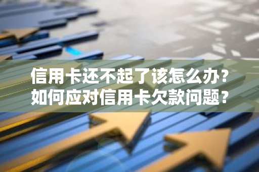 信用卡还不起了该怎么办？如何应对信用卡欠款问题？