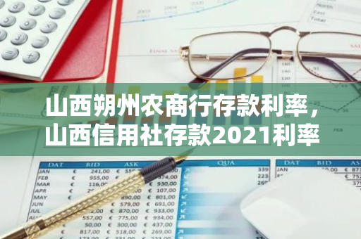 山西朔州农商行存款利率，山西信用社存款2021利率表