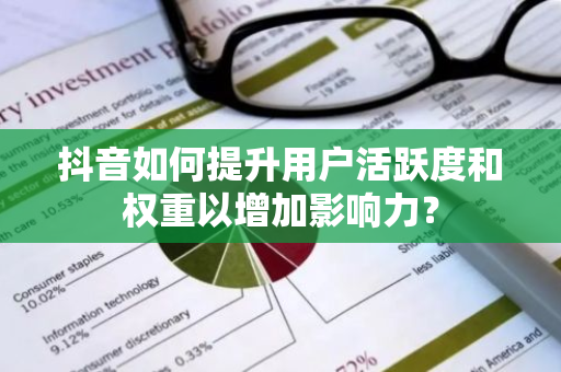 抖音如何提升用户活跃度和权重以增加影响力？