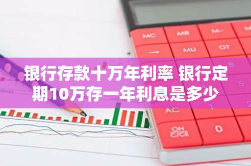 银行存款十万年利率 银行定期10万存一年利息是多少