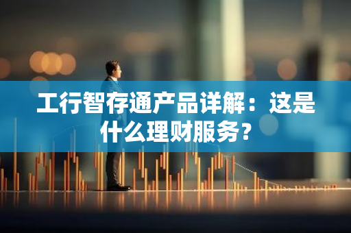 工行智存通产品详解：这是什么理财服务？
