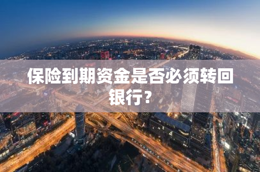 保险到期资金是否必须转回银行？