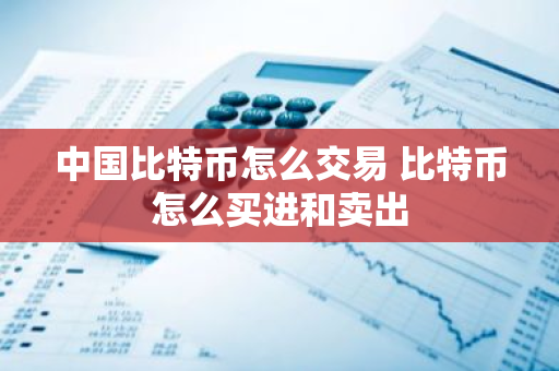 中国比特币怎么交易 比特币怎么买进和卖出