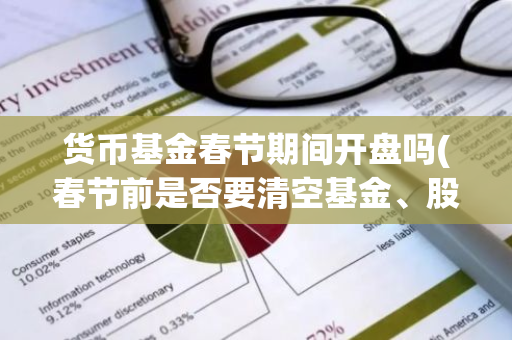 货币基金春节期间开盘吗(春节前是否要清空基金、股票)