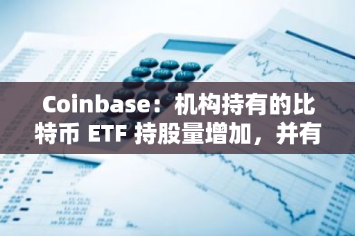 Coinbase：机构持有的比特币 ETF 持股量增加，并有望持续增持
