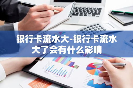 银行卡流水大-银行卡流水大了会有什么影响