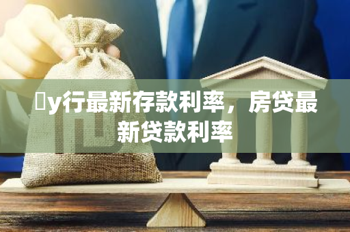 �y行最新存款利率，房贷最新贷款利率