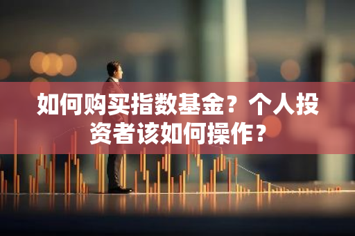 如何购买指数基金？个人投资者该如何操作？