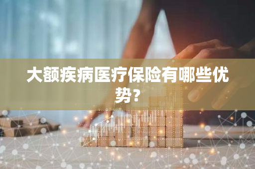 大额疾病医疗保险有哪些优势？