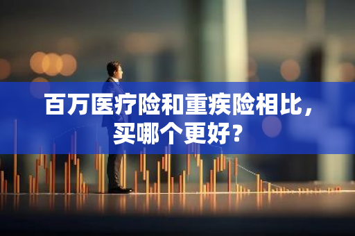 百万医疗险和重疾险相比，买哪个更好？