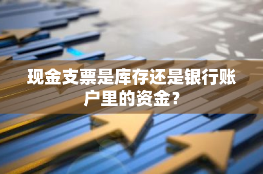 现金支票是库存还是银行账户里的资金？