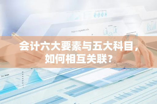 会计六大要素与五大科目，如何相互关联？
