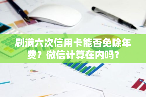 刷满六次信用卡能否免除年费？微信计算在内吗？