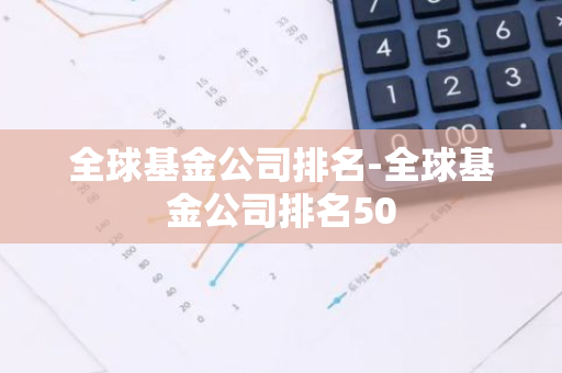 全球基金公司排名-全球基金公司排名50