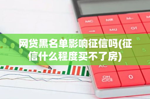 网贷黑名单影响征信吗(征信什么程度买不了房)