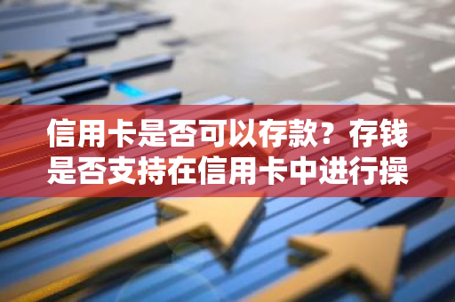 信用卡是否可以存款？存钱是否支持在信用卡中进行操作？