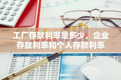 工厂存款利率是多少，企业存款利率和个人存款利率