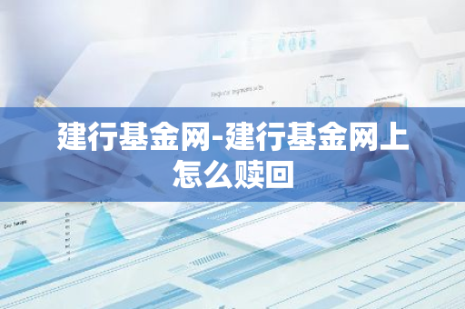 建行基金网-建行基金网上怎么赎回