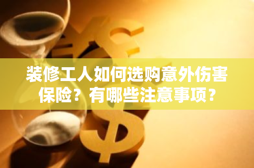 装修工人如何选购意外伤害保险？有哪些注意事项？