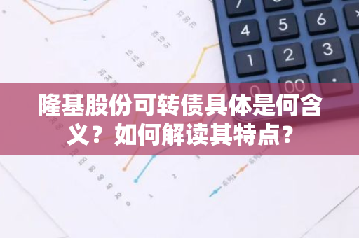 隆基股份可转债具体是何含义？如何解读其特点？