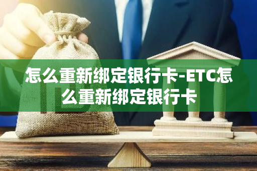 怎么重新绑定银行卡-ETC怎么重新绑定银行卡