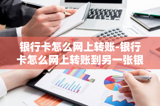 银行卡怎么网上转账-银行卡怎么网上转账到另一张银行卡