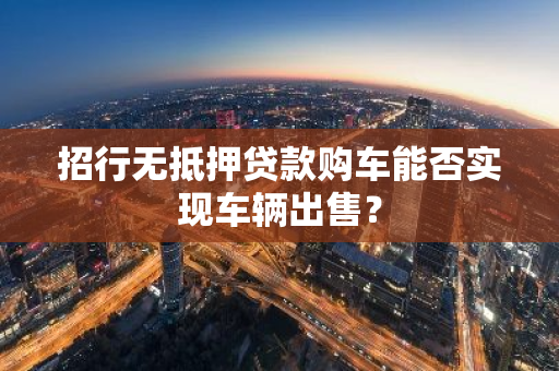 招行无抵押贷款购车能否实现车辆出售？