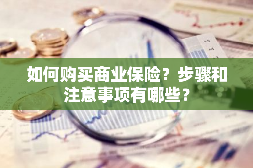 如何购买商业保险？步骤和注意事项有哪些？