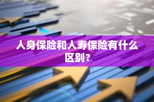 人身保险和人寿保险有什么区别？