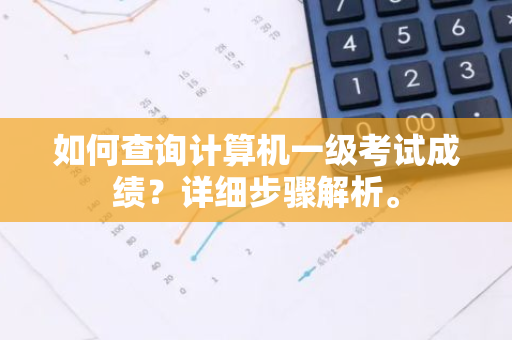 如何查询计算机一级考试成绩？详细步骤解析。