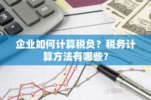 企业如何计算税负？税务计算方法有哪些？