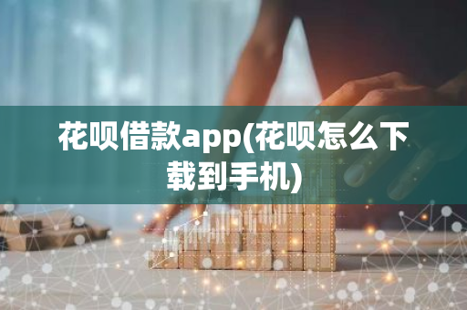 花呗借款app(花呗怎么下载到手机)