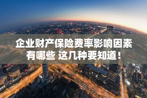 企业财产保险费率影响因素有哪些 这几种要知道！