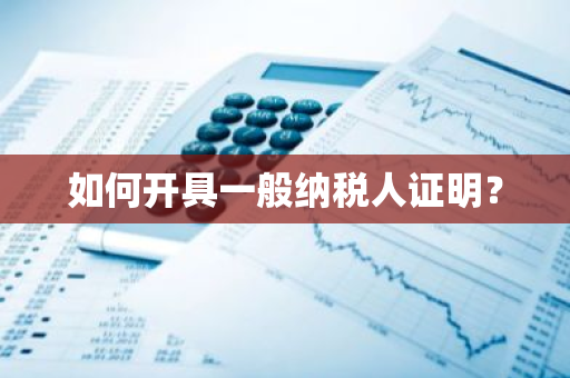 如何开具一般纳税人证明？
